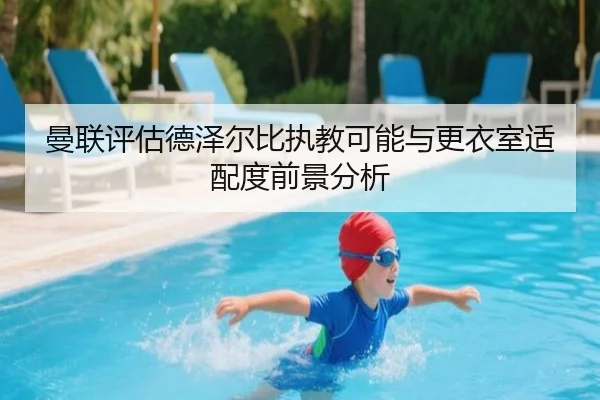 曼联评估德泽尔比执教可能与更衣室适配度前景分析