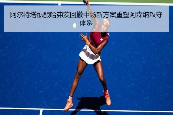 阿尔特塔酝酿哈弗茨回撤中场新方案重塑阿森纳攻守体系