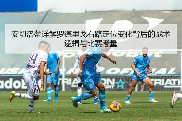 安切洛蒂详解罗德里戈右路定位变化背后的战术逻辑与比赛考量